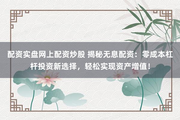 配资实盘网上配资炒股 揭秘无息配资：零成本杠杆投资新选择，轻松实现资产增值！