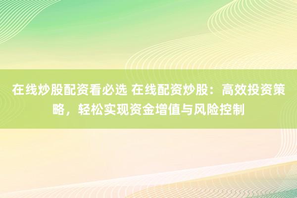 在线炒股配资看必选 在线配资炒股：高效投资策略，轻松实现资金增值与风险控制