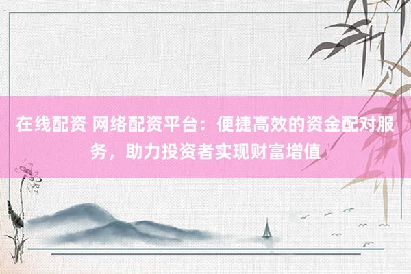 在线配资 网络配资平台：便捷高效的资金配对服务，助力投资者实现财富增值