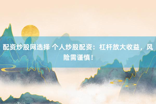 配资炒股网选择 个人炒股配资：杠杆放大收益，风险需谨慎！