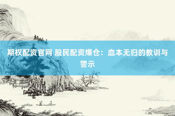 期权配资官网 股民配资爆仓：血本无归的教训与警示