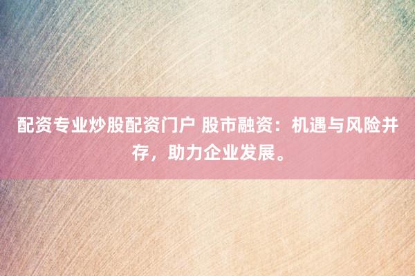配资专业炒股配资门户 股市融资：机遇与风险并存，助力企业发展。