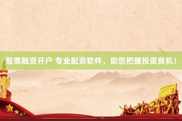 股票融资开户 专业配资软件，助您把握投资良机！