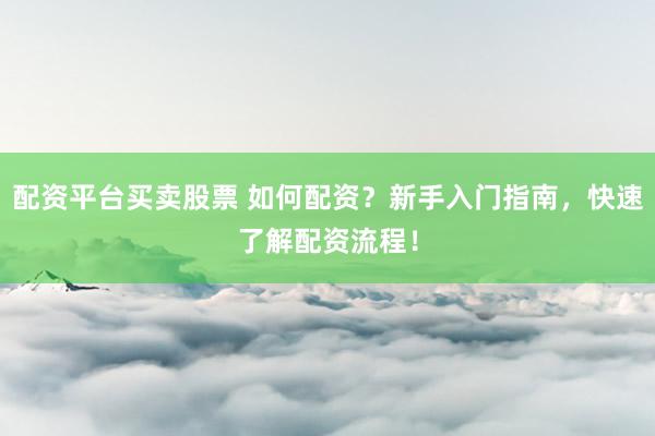 配资平台买卖股票 如何配资？新手入门指南，快速了解配资流程！