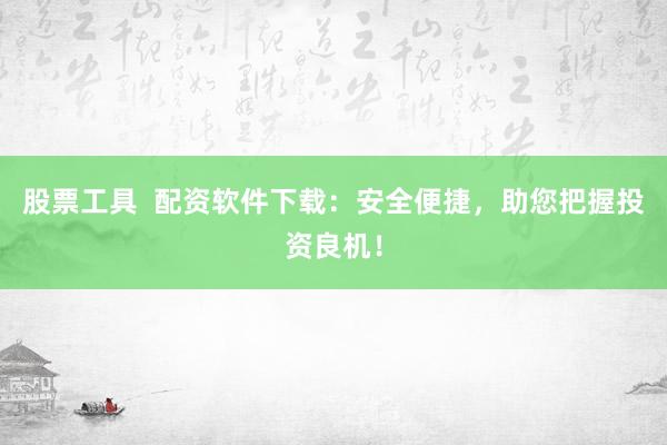 股票工具  配资软件下载：安全便捷，助您把握投资良机！