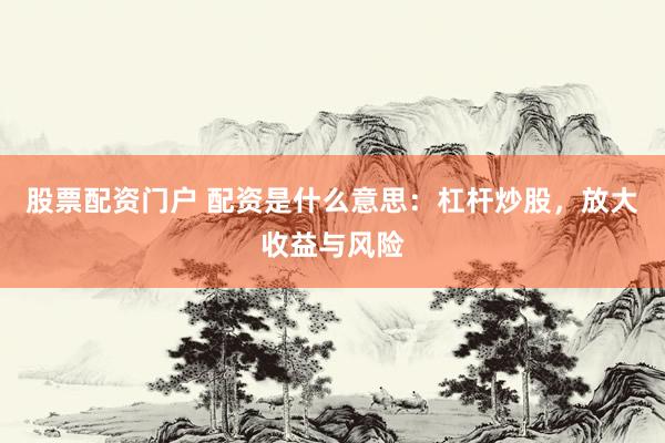 股票配资门户 配资是什么意思：杠杆炒股，放大收益与风险