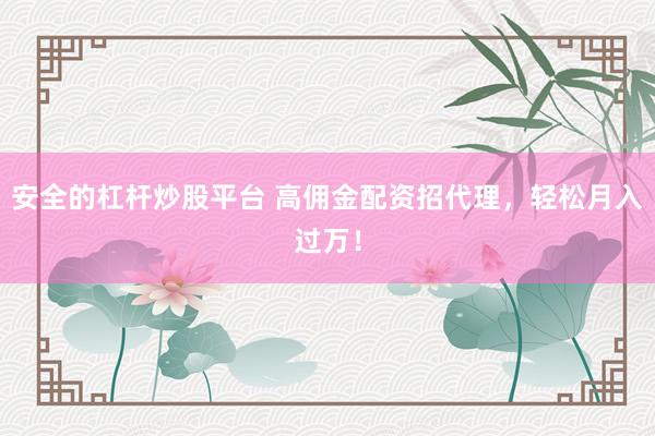安全的杠杆炒股平台 高佣金配资招代理，轻松月入过万！