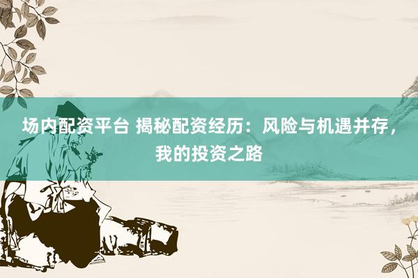 场内配资平台 揭秘配资经历：风险与机遇并存，我的投资之路