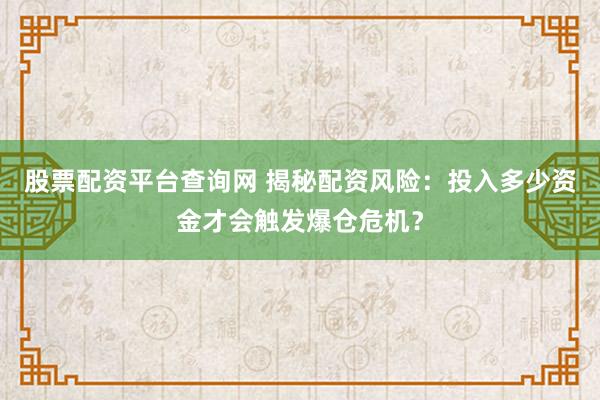 股票配资平台查询网 揭秘配资风险：投入多少资金才会触发爆仓危机？