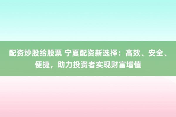 配资炒股给股票 宁夏配资新选择：高效、安全、便捷，助力投资者实现财富增值