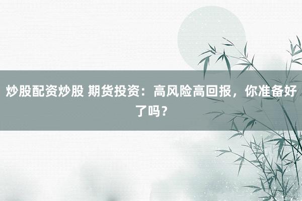 炒股配资炒股 期货投资：高风险高回报，你准备好了吗？