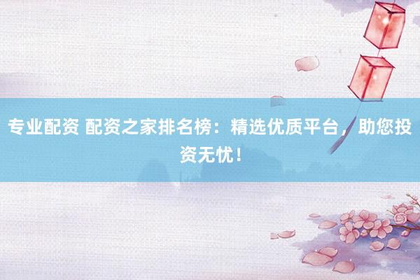 专业配资 配资之家排名榜：精选优质平台，助您投资无忧！