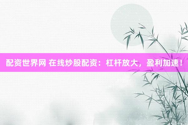 配资世界网 在线炒股配资：杠杆放大，盈利加速！