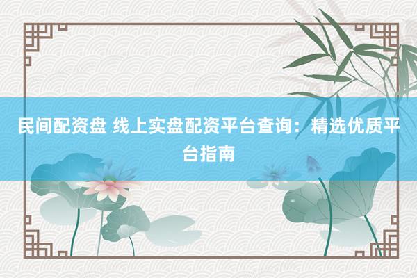 民间配资盘 线上实盘配资平台查询：精选优质平台指南