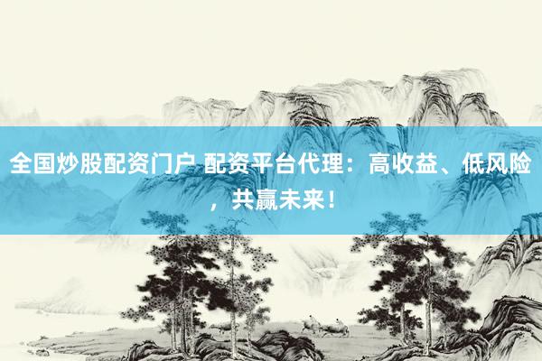 全国炒股配资门户 配资平台代理：高收益、低风险，共赢未来！