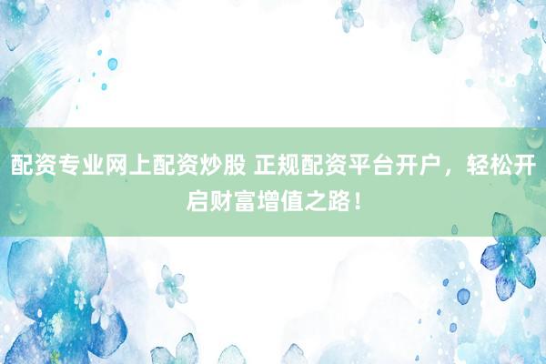配资专业网上配资炒股 正规配资平台开户，轻松开启财富增值之路！