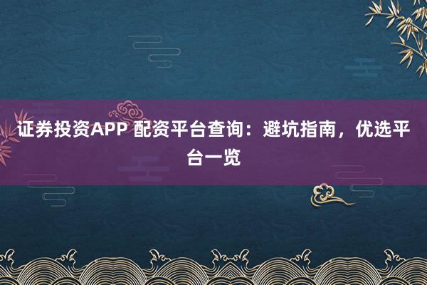 证券投资APP 配资平台查询：避坑指南，优选平台一览