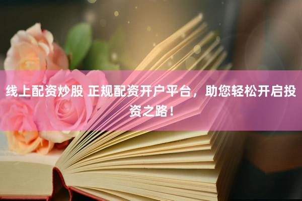 线上配资炒股 正规配资开户平台，助您轻松开启投资之路！