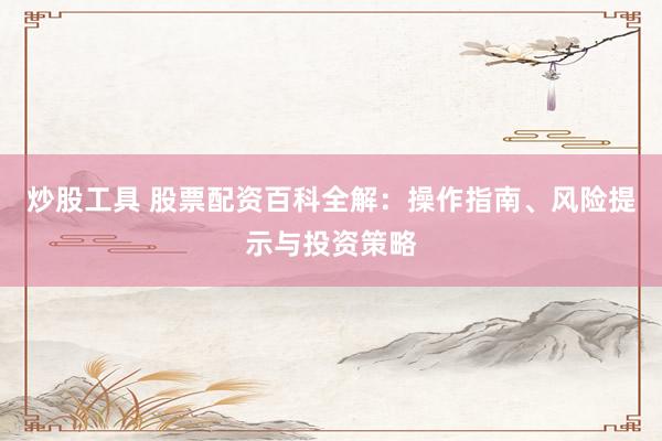 炒股工具 股票配资百科全解：操作指南、风险提示与投资策略