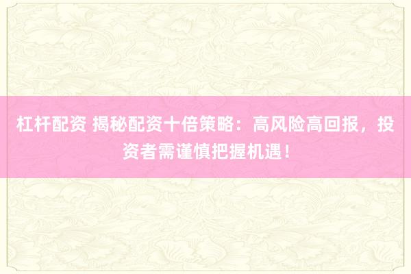 杠杆配资 揭秘配资十倍策略：高风险高回报，投资者需谨慎把握机遇！