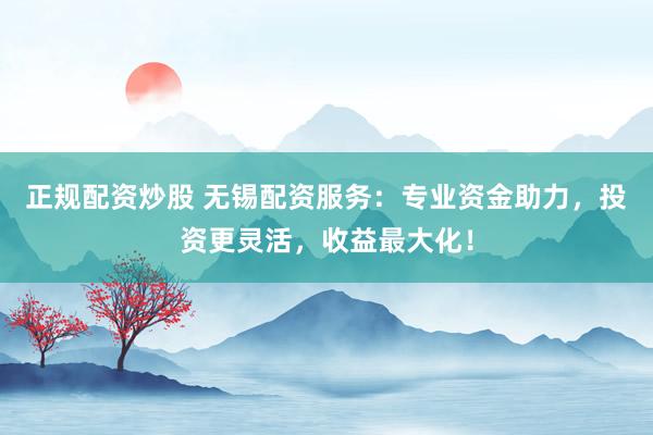 正规配资炒股 无锡配资服务：专业资金助力，投资更灵活，收益最大化！