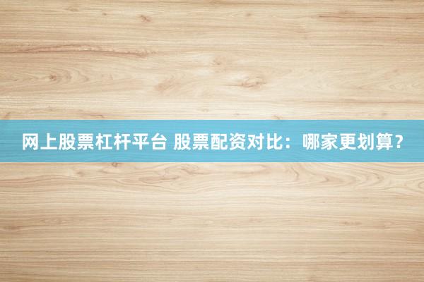 网上股票杠杆平台 股票配资对比：哪家更划算？