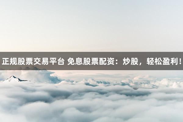 正规股票交易平台 免息股票配资：炒股，轻松盈利！