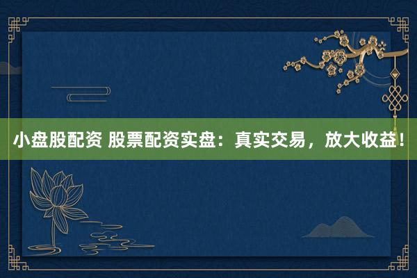 小盘股配资 股票配资实盘：真实交易，放大收益！