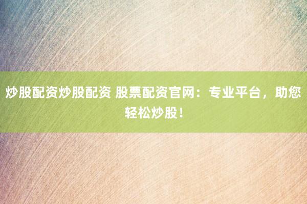 炒股配资炒股配资 股票配资官网：专业平台，助您轻松炒股！
