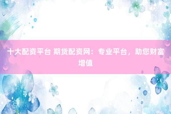 十大配资平台 期货配资网：专业平台，助您财富增值