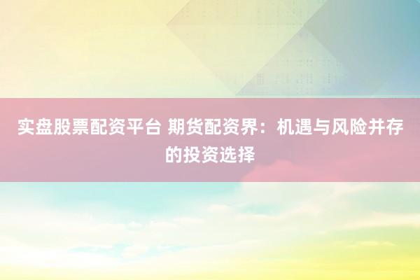 实盘股票配资平台 期货配资界：机遇与风险并存的投资选择