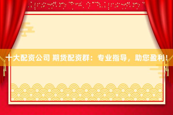十大配资公司 期货配资群：专业指导，助您盈利！