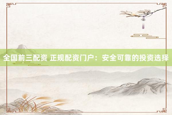 全国前三配资 正规配资门户：安全可靠的投资选择