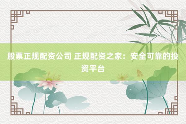 股票正规配资公司 正规配资之家：安全可靠的投资平台