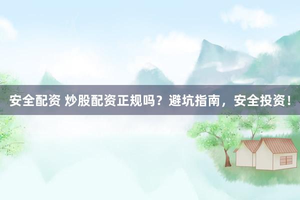 安全配资 炒股配资正规吗？避坑指南，安全投资！