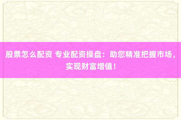 股票怎么配资 专业配资操盘：助您精准把握市场，实现财富增值！