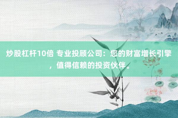 炒股杠杆10倍 专业投顾公司：您的财富增长引擎，值得信赖的投资伙伴。