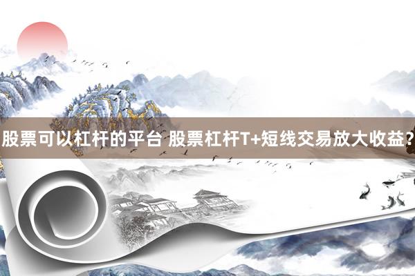 股票可以杠杆的平台 股票杠杆T+短线交易放大收益？