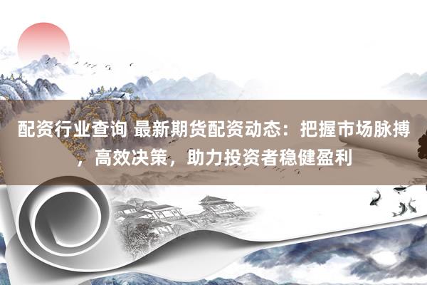 配资行业查询 最新期货配资动态：把握市场脉搏，高效决策，助力投资者稳健盈利