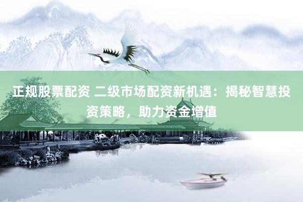 正规股票配资 二级市场配资新机遇：揭秘智慧投资策略，助力资金增值