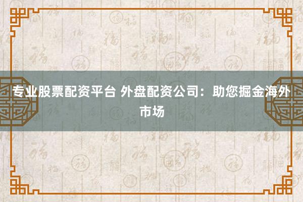 专业股票配资平台 外盘配资公司：助您掘金海外市场