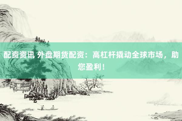 配资资讯 外盘期货配资：高杠杆撬动全球市场，助您盈利！
