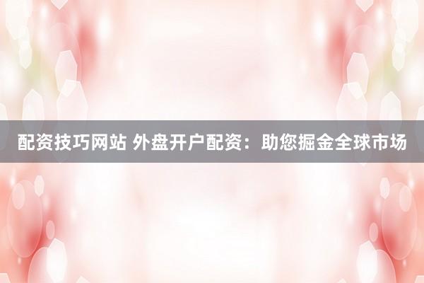 配资技巧网站 外盘开户配资：助您掘金全球市场