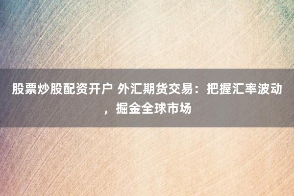 股票炒股配资开户 外汇期货交易：把握汇率波动，掘金全球市场