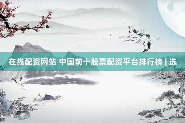 在线配资网站 中国前十股票配资平台排行榜 | 选