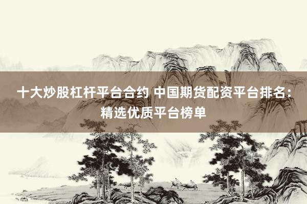 十大炒股杠杆平台合约 中国期货配资平台排名：精选优质平台榜单