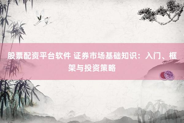 股票配资平台软件 证券市场基础知识：入门、框架与投资策略