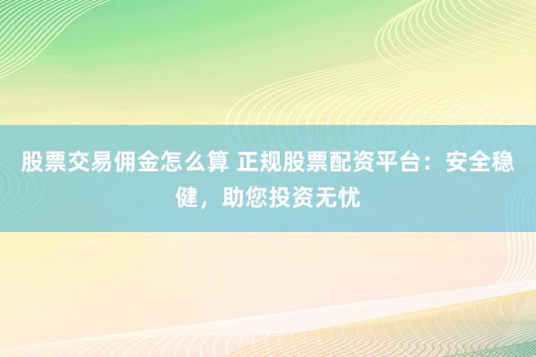 股票交易佣金怎么算 正规股票配资平台：安全稳健，助您投资无忧