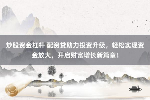 炒股资金杠杆 配资贷助力投资升级，轻松实现资金放大，开启财富增长新篇章！