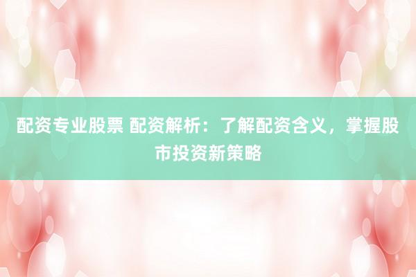 配资专业股票 配资解析：了解配资含义，掌握股市投资新策略